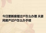 今日更新房屋过户怎么办理 夫妻间房产过户怎么办手续
