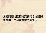 无线网络可以按月交费吗（无线网络费用一个月需要缴纳多少）