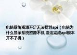 电脑系统资源不足无法找到api（电脑为什么显示系统资源不够,没法完成api根本开不了机）