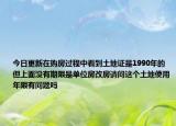 今日更新在购房过程中看到土地证是1990年的但上面没有期限是单位房改房请问这个土地使用年限有问题吗