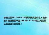 ip地址是192.168.0.100默认网关是什么（我家的本地连接的IP是169.254.97.138默认网关什么全空白怎么处理）