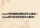 oppo手机相册设置私密怎么取消（oppo照片设为私密后怎么取消）