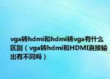 vga转hdmi和hdmi转vga有什么区别（vga转hdmi和HDMI直接输出有不同吗）