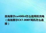 森海塞尔cx400bt怎么给耳机充电（森海塞尔CX7.00BT耳机怎么连接）