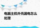 电脑主机外壳漏电怎么处理