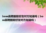 boss直聘删除好友对方知道吗（boss直聘删除好友对方知道吗）