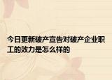 今日更新破产宣告对破产企业职工的效力是怎么样的