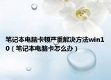 笔记本电脑卡顿严重解决方法win10（笔记本电脑卡怎么办）