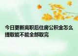 今日更新离职后住房公积金怎么提取能不能全部取完