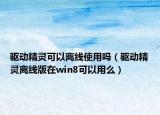 驱动精灵可以离线使用吗（驱动精灵离线版在win8可以用么）