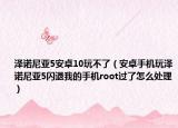 泽诺尼亚5安卓10玩不了（安卓手机玩泽诺尼亚5闪退我的手机root过了怎么处理）