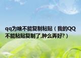 qq为啥不能复制粘贴（我的QQ不能粘贴复制了,肿么弄好?）