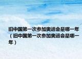 旧中国第一次参加奥运会是哪一年（旧中国第一次参加奥运会是哪一年）