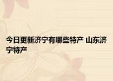 今日更新济宁有哪些特产 山东济宁特产