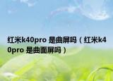 红米k40pro 是曲屏吗（红米k40pro 是曲面屏吗）