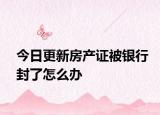 今日更新房产证被银行封了怎么办