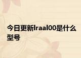 今日更新lraal00是什么型号
