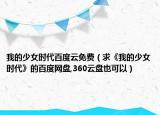 我的少女时代百度云免费（求《我的少女时代》的百度网盘,360云盘也可以）