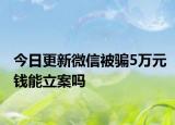今日更新微信被骗5万元钱能立案吗