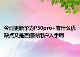 今日更新华为P50pro+有什么优缺点又是否值得用户入手呢