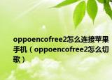 oppoencofree2怎么连接苹果手机（oppoencofree2怎么切歌）