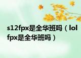 s12fpx是全华班吗（lolfpx是全华班吗）