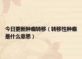 今日更新肿瘤转移（转移性肿瘤是什么意思）