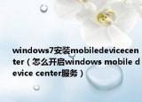 windows7安装mobiledevicecenter（怎么开启windows mobile device center服务）