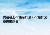 奥运会上or表示什么（or是什么意思奥运会）
