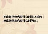 英雄联盟金克斯什么时候上线的（英雄联盟金克斯什么时间出）