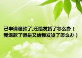 已申请退款了,还给发货了怎么办（我退款了但是又给我发货了怎么办）