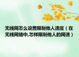 无线网怎么设置限制他人速度（在无线网络中,怎样限制他人的网速）