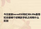 今日更新nova8SE和红米k30s至尊纪念版哪个好两款手机之间有什么区别