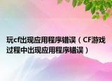 玩cf出现应用程序错误（CF游戏过程中出现应用程序错误）