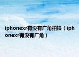 iphonexr有没有广角拍摄（iphonexr有没有广角）