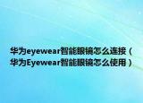 华为eyewear智能眼镜怎么连接（华为Eyewear智能眼镜怎么使用）