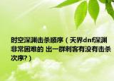 时空深渊击杀顺序（天界dnf深渊非常困难的 出一群刺客有没有击杀次序?）
