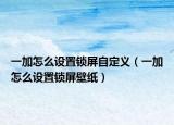 一加怎么设置锁屏自定义（一加怎么设置锁屏壁纸）