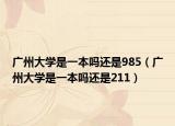 广州大学是一本吗还是985（广州大学是一本吗还是211）