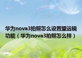 华为nova3拍照怎么设置望远镜功能（华为nova3拍照怎么样）