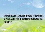 猎杀潜航5怎么跳过新手教程（猎杀潜航5 在笔记本电脑上怎样增快游戏速度 减少时间）