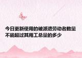 今日更新使用的被派遣劳动者数量不能超过其用工总量的多少