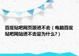 百度贴吧网页版进不去（电脑百度贴吧网站进不去是为什么?）