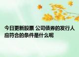 今日更新股票 公司债券的发行人应符合的条件是什么呢