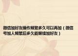 微信加好友操作频繁多久可以再加（微信号加人频繁后多久能继续加好友）