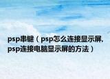 psp串键（psp怎么连接显示屏,psp连接电脑显示屏的方法）