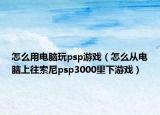 怎么用电脑玩psp游戏（怎么从电脑上往索尼psp3000里下游戏）