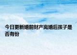 今日更新婚前财产离婚后孩子是否有份