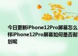今日更新iPhone12Pro屏幕怎么样iPhone12Pro屏幕如何是否耐划呢