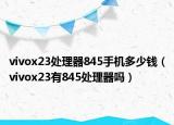 vivox23处理器845手机多少钱（vivox23有845处理器吗）